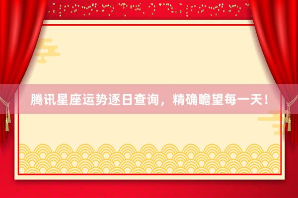 腾讯星座运势逐日查询，精确瞻望每一天！
