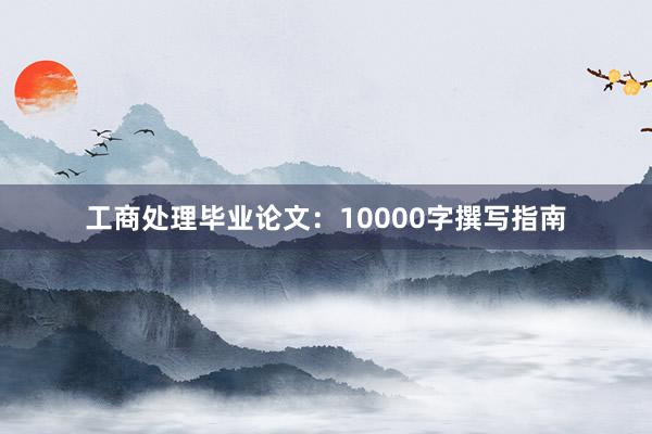 工商处理毕业论文：10000字撰写指南