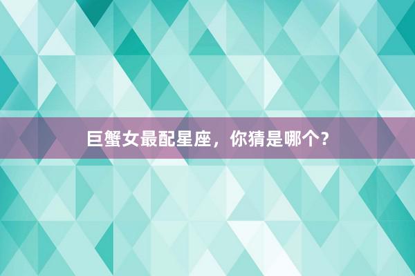 巨蟹女最配星座，你猜是哪个？
