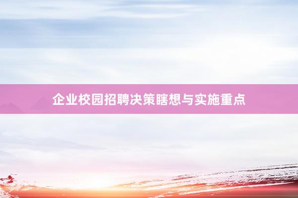 企业校园招聘决策瞎想与实施重点